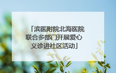滨医附院北海医院联合多部门开展爱心义诊进社区活动