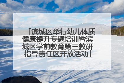 滨城区举行幼儿体质健康提升专题培训暨滨城区学前教育第三教研指导责任区开放活动