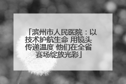 滨州市人民医院：以技术护航生命 用镜头传递温度 他们在全省赛场绽放光彩