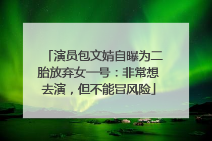 演员包文婧自曝为二胎放弃女一号：非常想去演，但不能冒风险