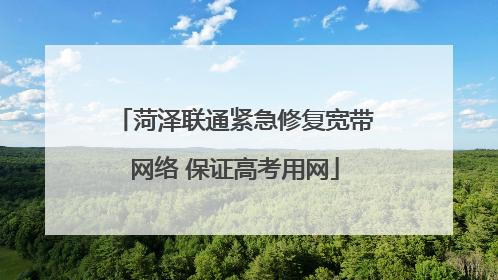 菏泽联通紧急修复宽带网络 保证高考用网