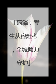 菏泽：考生从容赴考，全城倾力守护