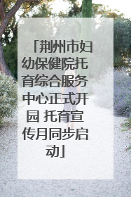 荆州市妇幼保健院托育综合服务中心正式开园 托育宣传月同步启动