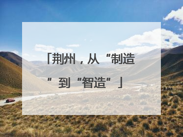 荆州，从“制造”到“智造”