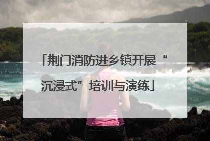 荆门消防进乡镇开展“沉浸式”培训与演练