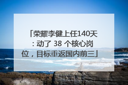 荣耀李健上任140天：动了 38 个核心岗位，目标重返国内前三