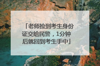 老师捡到考生身份证交给民警，1分钟后就回到考生手中