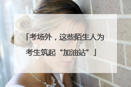 考场外，这些陌生人为考生筑起“加油站”