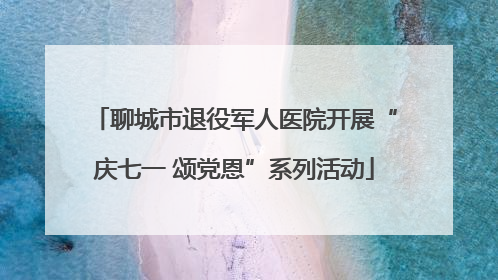 聊城市退役军人医院开展“庆七一 颂党恩”系列活动