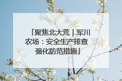 聚焦北大荒｜军川农场：安全生产排查 强化防范措施