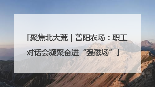 聚焦北大荒｜普阳农场：职工对话会凝聚奋进“强磁场”