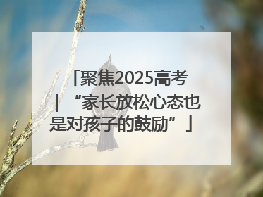 聚焦2025高考｜“家长放松心态也是对孩子的鼓励”