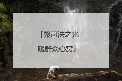 聚司法之光 暖群众心窝