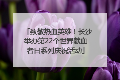 致敬热血英雄！长沙举办第22个世界献血者日系列庆祝活动
