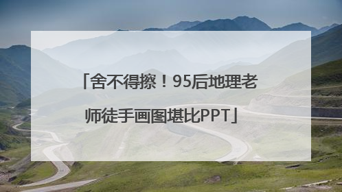 舍不得擦！95后地理老师徒手画图堪比PPT