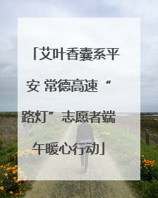 艾叶香囊系平安 常德高速“路灯”志愿者端午暖心行动