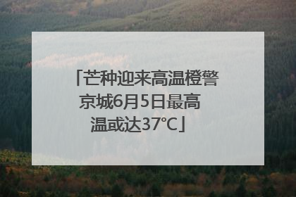 芒种迎来高温橙警 京城6月5日最高温或达37℃
