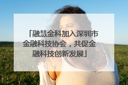 融慧金科加入深圳市金融科技协会，共促金融科技创新发展