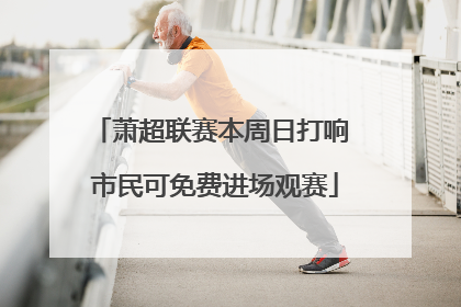 萧超联赛本周日打响 市民可免费进场观赛