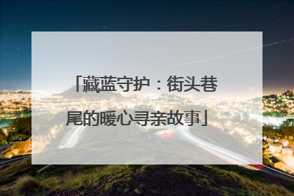藏蓝守护：街头巷尾的暖心寻亲故事