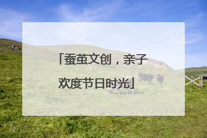 蚕茧文创，亲子欢度节日时光