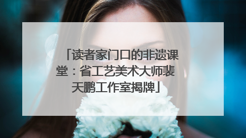 读者家门口的非遗课堂：省工艺美术大师裴天鹏工作室揭牌