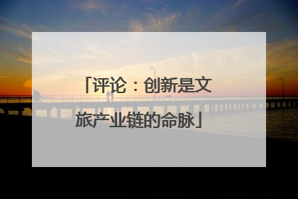 评论：创新是文旅产业链的命脉