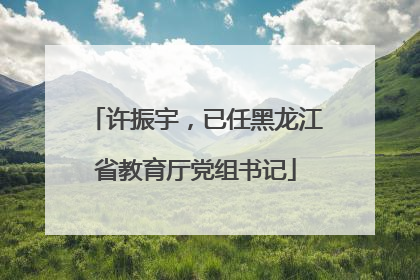 许振宇，已任黑龙江省教育厅党组书记
