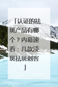 认证的祛斑产品有哪个？内幕速看：几款淡斑祛斑刺客