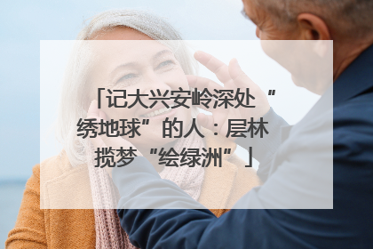 记大兴安岭深处“绣地球”的人：层林揽梦“绘绿洲”