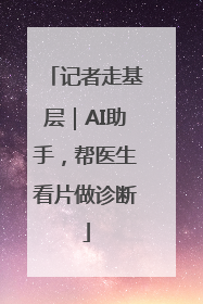 记者走基层｜AI助手，帮医生看片做诊断