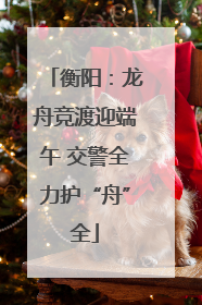 衡阳：龙舟竞渡迎端午 交警全力护“舟”全