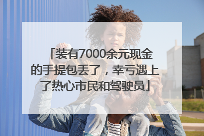 装有7000余元现金的手提包丢了，幸亏遇上了热心市民和驾驶员
