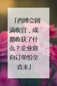 西博会圆满收官，成都收获了什么？企业意向订单纷至沓来