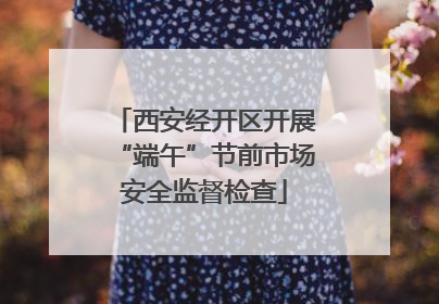 西安经开区开展“端午”节前市场安全监督检查