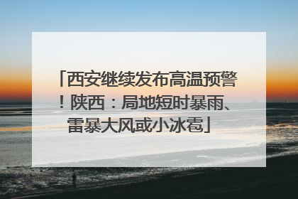 西安继续发布高温预警！陕西：局地短时暴雨、雷暴大风或小冰雹