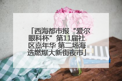 西海都市报“爱尔眼科杯”第11届社区嘉年华 第二场海选燃爆大新街夜市