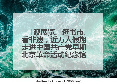 观展览、逛书市、看非遗，近万人假期走进中国共产党早期北京革命活动纪念馆解锁参观新体验