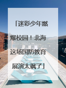迷彩少年燃爆校园！北海这场国防教育展演太飒了
