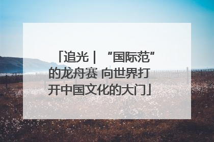 追光｜“国际范”的龙舟赛 向世界打开中国文化的大门