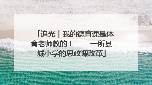 追光｜我的德育课是体育老师教的！——一所县城小学的思政课改革