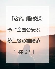 这名刑警被授予“全国公安系统二级英雄模范”称号！