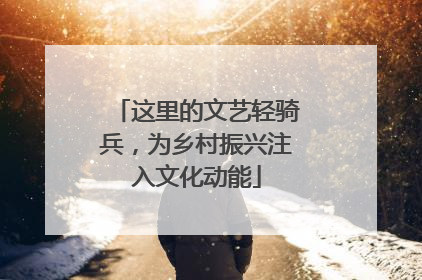 这里的文艺轻骑兵，为乡村振兴注入文化动能