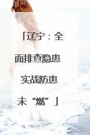 辽宁：全面排查隐患 实战防患未“燃”