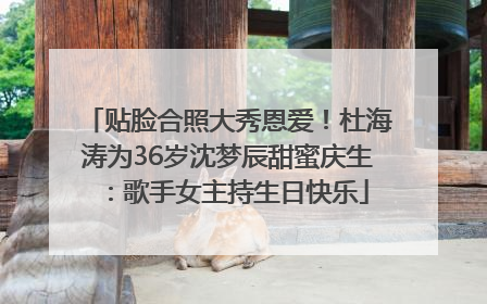 贴脸合照大秀恩爱！杜海涛为36岁沈梦辰甜蜜庆生：歌手女主持生日快乐
