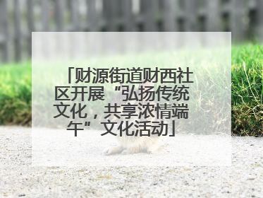 财源街道财西社区开展“弘扬传统文化，共享浓情端午”文化活动