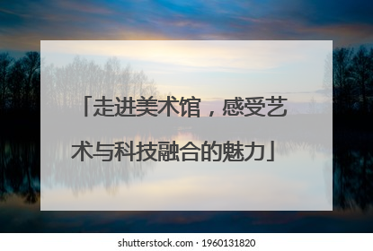 走进美术馆，感受艺术与科技融合的魅力