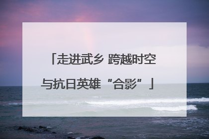 走进武乡 跨越时空与抗日英雄“合影”