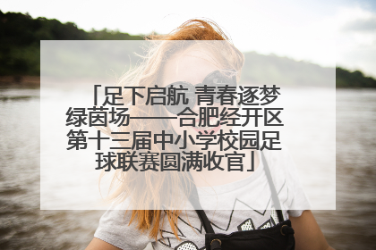 足下启航 青春逐梦绿茵场——合肥经开区第十三届中小学校园足球联赛圆满收官