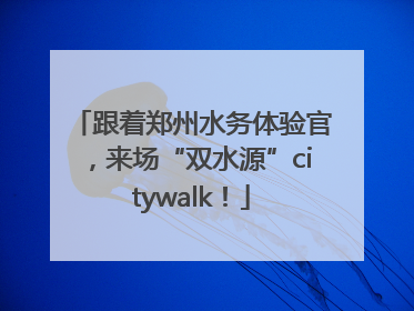 跟着郑州水务体验官，来场“双水源”citywalk！